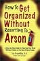 How to Get Organized Without Resorting to Arson: A Step-By-Step Guide to Clearing Your Desk Without Panic or the Use of Open Flame