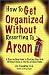 How to Get Organized Without Resorting to Arson: A Step-By-Step Guide to Clearing Your Desk Without Panic or the Use of Open Flame