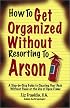 How to Get Organized Without Resorting to Arson: A Step-By-Step Guide to Clearing Your Desk Without Panic or the Use of Open Flame