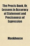 The Précis Book, Or, Lessons in Accuracy of Statement and Preciseness of Expression