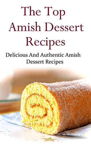 Amish Dessert Recipes: Delicious And Authentic Amish Dessert Recipes (Amish Cookbook)