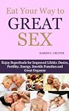 Eat Your Way to Great Sex - Enjoy Superfoods for Enhanced Libido: Desire, Fertility, Energy, Erectile Function and Great Orgasms (Superfoods Series)