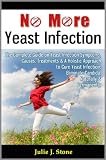 No More Yeast Infection: The Complete Guide on Yeast Infection Symptoms, Causes, Treatments & A Holistic Approach to Cure Yeast Infection, Eliminate Candida, Naturally & Permanently