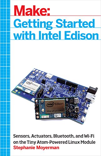 Getting Started with Intel Edison: Sensors, Actuators, Bluetooth, and Wi-Fi on the Tiny Atom-Powered Linux Module (Make : Technology on You