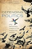 Defending politics : why democracy matters in the twenty-first century