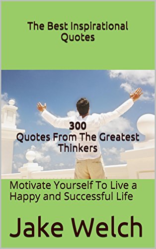 The Best Inspirational Quotes 300 Quotes From Some of the Greatest Thinkers: Motivate Yourself  To Live a Happy and Successful Life