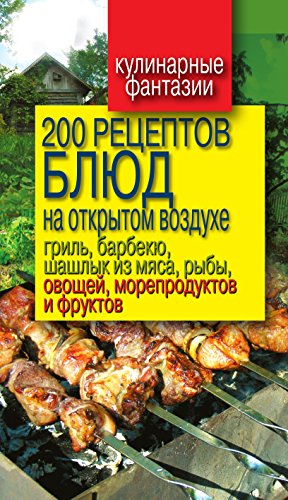 200 рецептов блюд на открытом воздухе. Гриль, барбекю, шашлык из мяса, рыбы, овощей, морепродуктов и фруктов (Russian Edition)