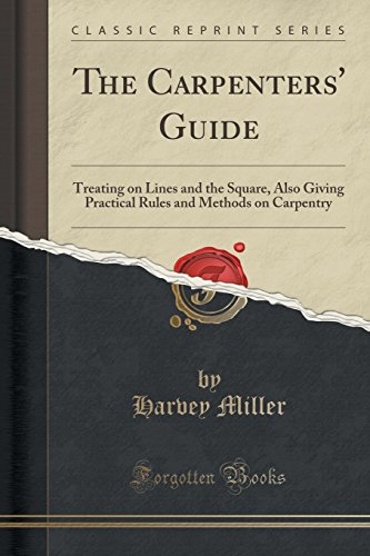 The Carpenters' Guide: Treating on Lines and the Square, Also Giving Practical Rules and Methods on Carpentry (Classic Reprint), by Harvey Miller