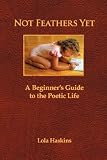 Not Feathers Yet: A Beginners Guide to the Poetic Life