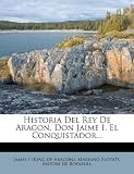 Historia Del Rey De Aragon, Don Jaime I, El Conquistador... (Spanish Edition)