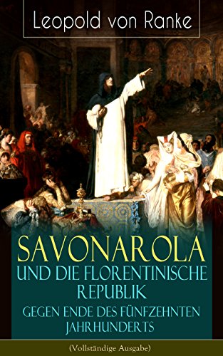 Savonarola und die florentinische Republik gegen Ende des fünfzehnten Jahrhunderts (Vollständige Ausgabe): Gegen den Papst - Herrscher über Florenz (German Edition)