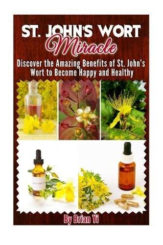 St. John's Wort Miracle: Discover the Amazing Benefits of St. John's Wort to Become Happy and Healthy by Brian Yi (2015-01-19)
