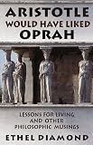 Aristotle Would Have Liked Oprah - Lessons for Living and Other Philosophic Musings