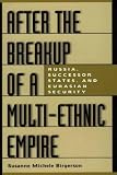 After the Breakup of a Multi-Ethnic Empire: Russia, Successor States, and Eurasian Security After the Breakup of a Multi-Ethnic Empire: Russia, Successor States, and Eurasian Security