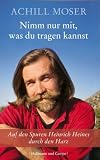 Nimm nur mit, was du tragen kannst: Auf den Spuren Heinrich Heines durch den Harz - Achill Moser