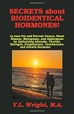 Secrets about Bioidentical Hormones to Lose Fat and Prevent Cancer, Heart Disease, Menopause, and Andropause, by Optimizing Adrenals, Thyroid, Estrogen, Progesterone, Testosterone, and Growth Hormone!