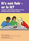 It's not fair - or is it? : a guide to developing children's ideas through primary science enquiry