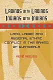 Ladinos with Ladinos, Indians with Indians: Land, Labor, and Regional Ethnic Conflict in the Making of Guatemala