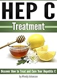 Hep C Treatment: Discover How to Treat and Cure Your Hepatitis C (Hep C)