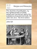 The doctrine of justification, by the righteousness of Christ, stated and maintained, being the substance of several sermons. By John Gill, D.D. The third edition.