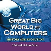 Great Big World of Computers - History and Evolution : 5th Grade Science Series Great Big World of Computers - History and Evolution : 5th Grade Science Series