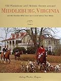 Old Plantations and Historic Homes Around Middleburg Virginia: And the Families Who Lived and Loved Within Their Walls