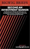 Bigwig Briefs: Become an Investment Banker - The Real World Intelligence Necessary to Become a Successful Investment Banker (Bigwig Briefs)