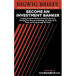 Bigwig Briefs: Become an Investment Banker - The Real World Intelligence Necessary to Become a Successful Investment Banker (Bigwig Briefs)