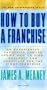 How To Buy A Franchise:  An Experienced Franchise Lawyer Shows How To Find, Evaluate And Negotiate For the Right Franchise