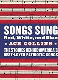 Songs Sung Red, White, and Blue: The Stories Behind America's Best-Loved Patriotic Songs Ace Collins