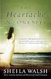 The Heartache No One Sees: Real Healing for a Womans Wounded Heart