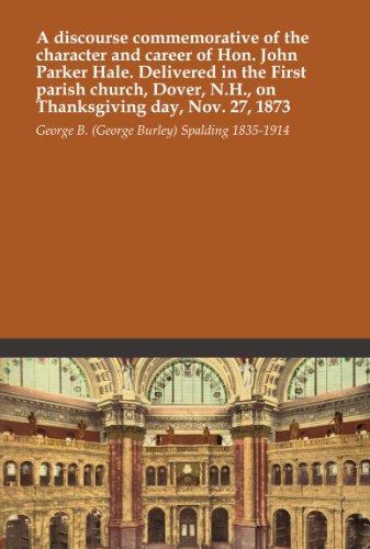 A discourse commemorative of the character and career of Hon. John Parker Hale. Delivered in the First parish church, Dover, N.H, on Thanksgiving day, Nov. 27, 1873