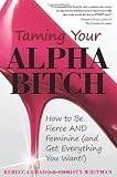 Taming Your Alpha Bitch: How to be Fierce and Feminine (and Get Everything You Want!)