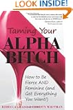 Taming Your Alpha Bitch: How to be Fierce and Feminine (and Get Everything You Want!)