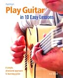 Play Guitar in 10 Easy Lessons: A Simple, Structured Approach to Learning Guitar