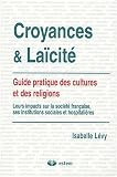 Croyances et La�cit� : Guide pratique des cultures et des religions : leurs impacts sur la soci�t� fran�aise, ses institutions sociales et hospitali�res