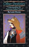 Other Destinies: Understanding the American Indian Novel (American Indian Literature and Critical Studies Series)