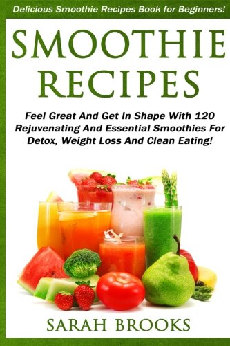 Smoothie Recipes: Delicious Smoothie Recipes Book For Beginners! - Feel Great And Get In Shape With 120 Rejuvenating And Essential Smoothies For Detox, Weight Loss And Clean Eating!
