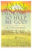 I Want To Stop Smoking . . . So Help Me God!: A Christian-Based Approach To Use When Quitting