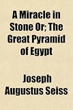 A Miracle in Stone Or; The Great Pyramid of Egypt