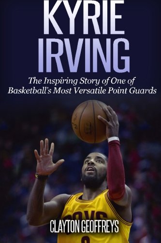 Kyrie Irving: The Inspiring Story of One of Basketball's Most Versatile Point Guards
