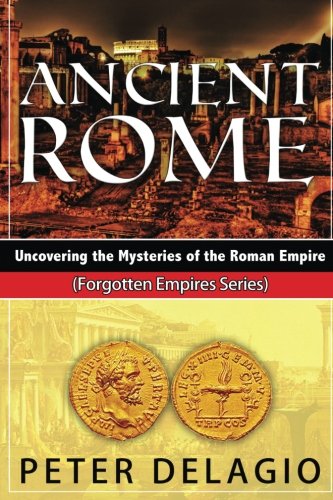 Ancient Rome - Uncovering the Mysteries of The Roman Empire (Forgotten Empires Series) (Volume 4), by Peter Delagio