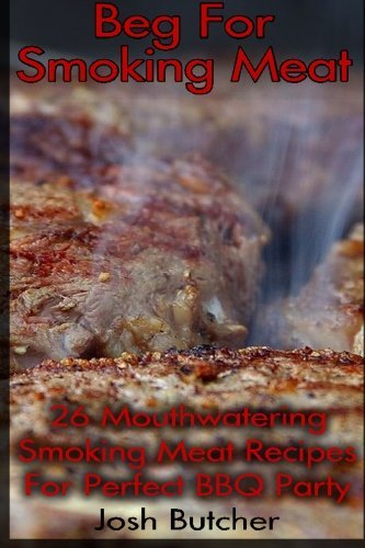 Beg For Smoking Meat: 26 Mouthwatering Smoking Meat Recipes For Perfect BBQ Part: (Gas or Charcoal: That is The Question. Learn To Smoke Chicken And Beef Like a Master!)