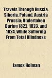 Travels Through Russia, Siberia, Poland, Austria Prussia; Undertaken During 1822, 1823, and 1824, While Suffering From Total Blindness
