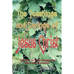 The Teachings and Sayings of Jesus Christ: The Key to True Happiness Here and Hereafter