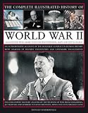 The Complete Illustrated History of World War Two: An authoritative account of the deadliest conflict I human history with analysis of decisive encounters and landmark engagements