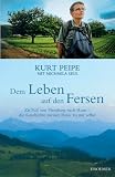 Dem Leben auf den Fersen: Zu Fu� von Flensburg nach Rom - die Geschichte meiner Reise zu mir selbst - Kurt Peipe