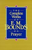 The Complete Works of E. M. Bounds on Prayer: Experience the Wonders of God Through Prayer
