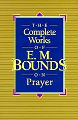 The Complete Works of E. M. Bounds on Prayer: Experience the Wonders of God Through Prayer