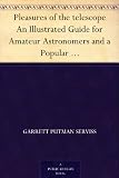 Pleasures of the telescope An Illustrated Guide for Amateur Astronomers and a Popular Description of the Chief Wonders of the Heavens for General Readers